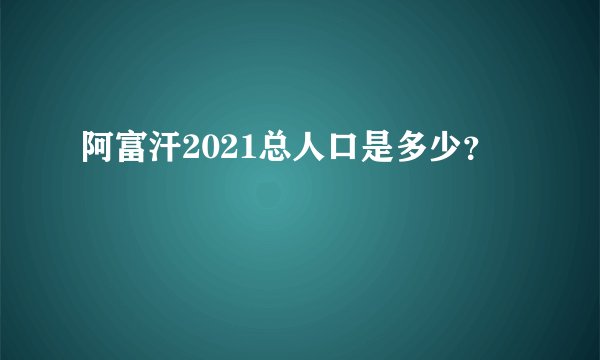 阿富汗2021总人口是多少？
