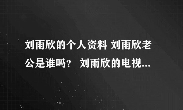 刘雨欣的个人资料 刘雨欣老公是谁吗？ 刘雨欣的电视剧 刘雨欣的电影？ 刘雨欣的微博 刘雨欣的博客