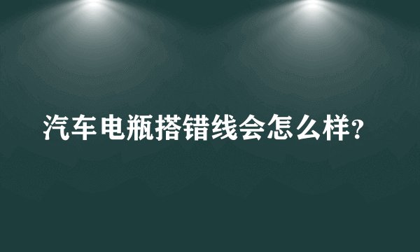汽车电瓶搭错线会怎么样？