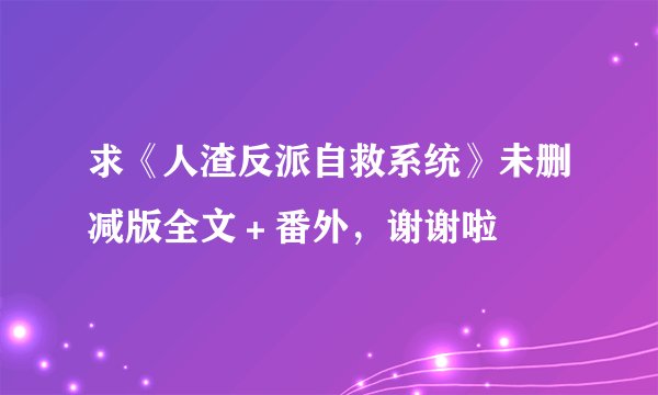求《人渣反派自救系统》未删减版全文＋番外，谢谢啦