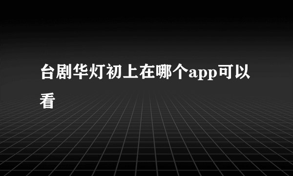 台剧华灯初上在哪个app可以看