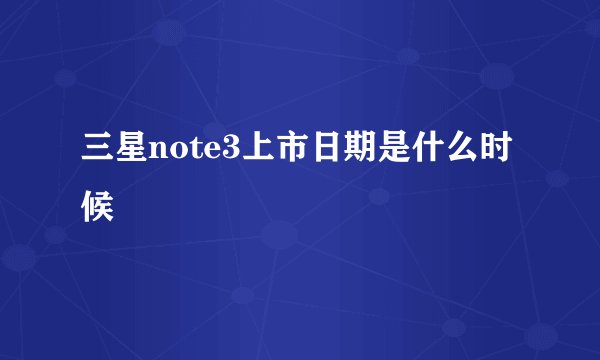 三星note3上市日期是什么时候