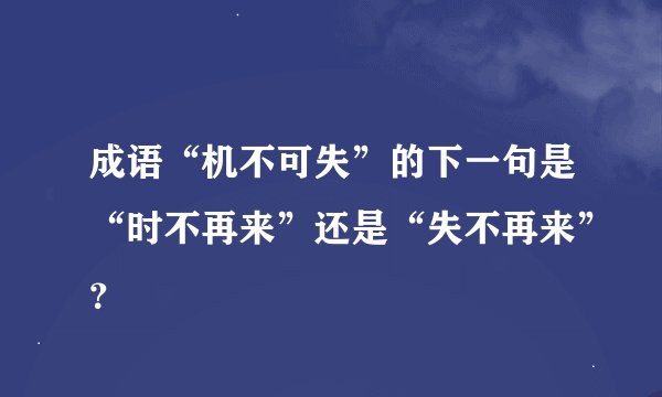 成语“机不可失”的下一句是“时不再来”还是“失不再来”？