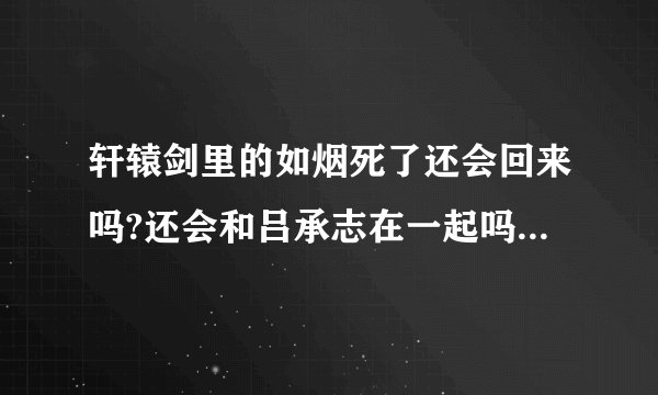 轩辕剑里的如烟死了还会回来吗?还会和吕承志在一起吗？我是志烟党，。望解答！