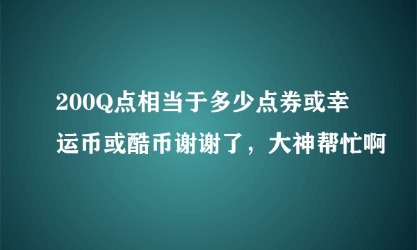 200Q点相当于多少点券或幸运币或酷币谢谢了，大神帮忙啊