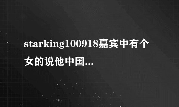 starking100918嘉宾中有个女的说他中国人，叫什么的？