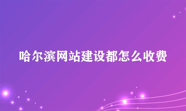 哈尔滨网站建设都怎么收费