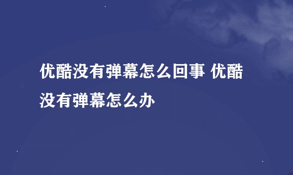 优酷没有弹幕怎么回事 优酷没有弹幕怎么办