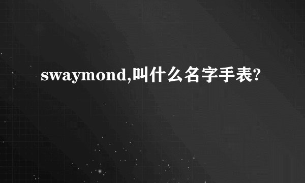 swaymond,叫什么名字手表?