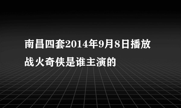 南昌四套2014年9月8日播放战火奇侠是谁主演的