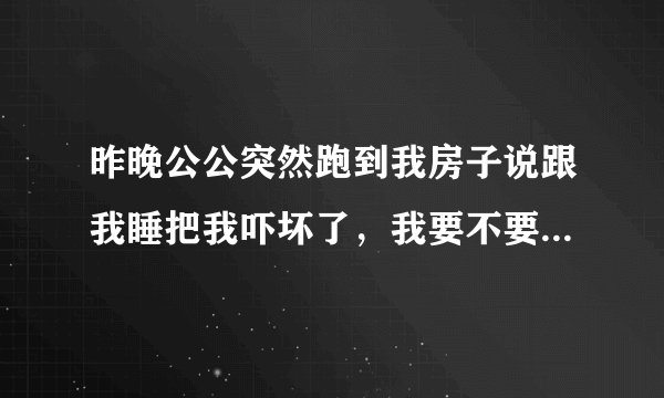 昨晚公公突然跑到我房子说跟我睡把我吓坏了，我要不要跟我老公说？