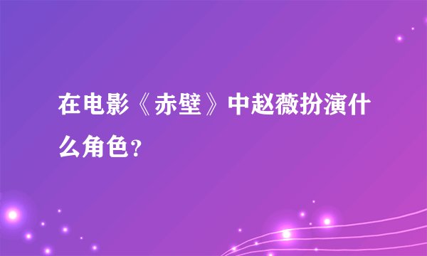 在电影《赤壁》中赵薇扮演什么角色？