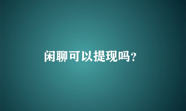 闲聊可以提现吗？
