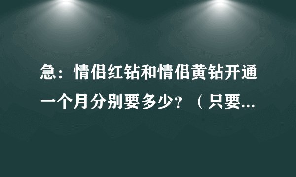 急：情侣红钻和情侣黄钻开通一个月分别要多少？（只要总共的钱就行、不需详细）、、跪求啊