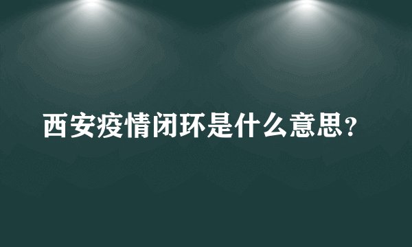 西安疫情闭环是什么意思？