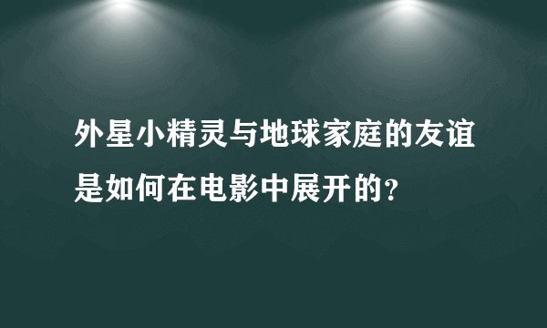 外星小精灵与地球家庭的友谊是如何在电影中展开的？