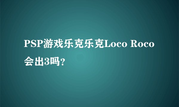 PSP游戏乐克乐克Loco Roco会出3吗？
