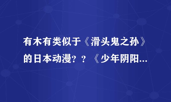 有木有类似于《滑头鬼之孙》的日本动漫？？《少年阴阳师》也行。剧情里要有妖怪和阴阳师的那种。谢谢啦！