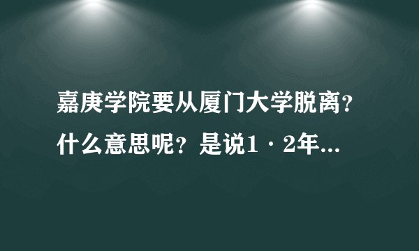 嘉庚学院要从厦门大学脱离？什么意思呢？是说1·2年级也不再和厦大的在一起啦？那么就是完全离开厦大是么？