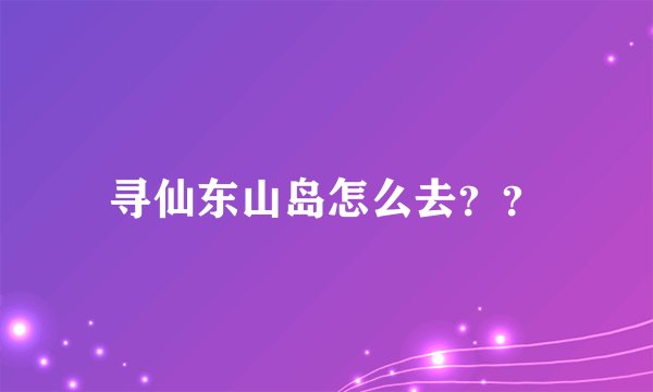 寻仙东山岛怎么去？？