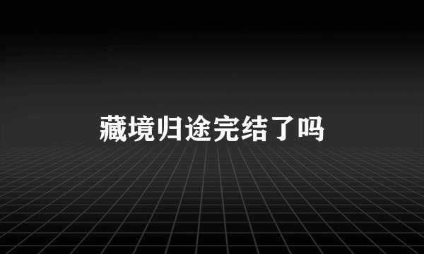 藏境归途完结了吗