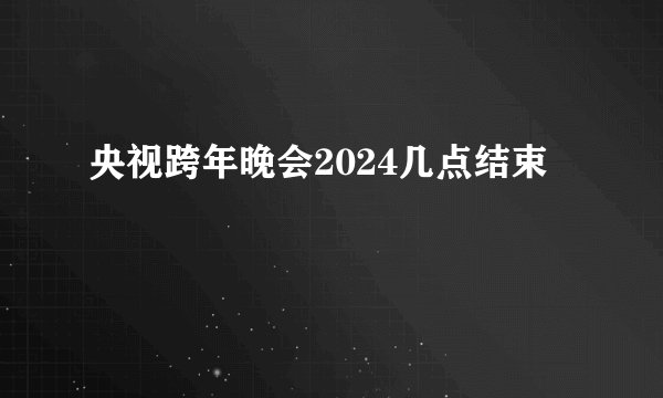 央视跨年晚会2024几点结束