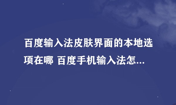 百度输入法皮肤界面的本地选项在哪 百度手机输入法怎么安装本地皮肤