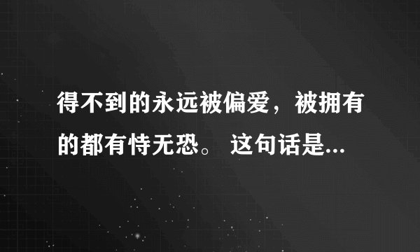 得不到的永远被偏爱，被拥有的都有恃无恐。 这句话是什么意思呢？