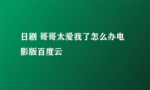 日剧 哥哥太爱我了怎么办电影版百度云