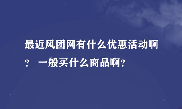 最近风团网有什么优惠活动啊？ 一般买什么商品啊？