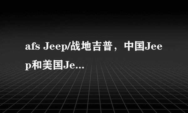 afs Jeep/战地吉普，中国Jeep和美国Jeep的区别是什么?