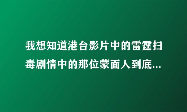 我想知道港台影片中的雷霆扫毒剧情中的那位蒙面人到底是谁？？？？