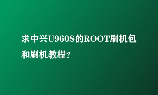 求中兴U960S的ROOT刷机包和刷机教程？