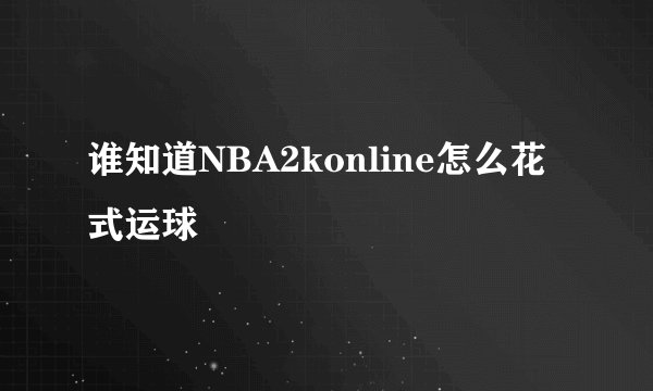 谁知道NBA2konline怎么花式运球