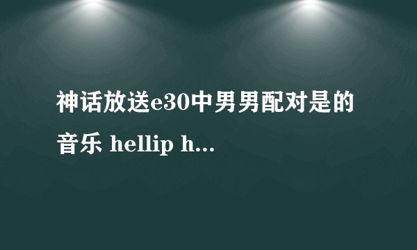 神话放送e30中男男配对是的音乐 hellip hellip