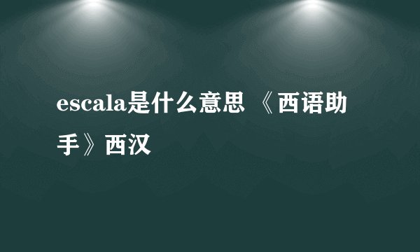 escala是什么意思 《西语助手》西汉