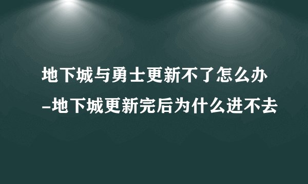 地下城与勇士更新不了怎么办-地下城更新完后为什么进不去