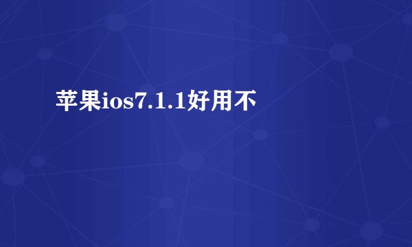 苹果ios7.1.1好用不
