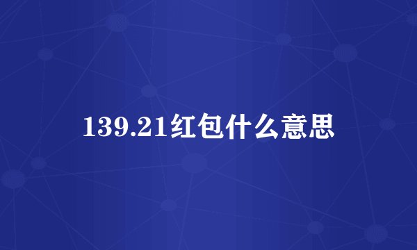 139.21红包什么意思