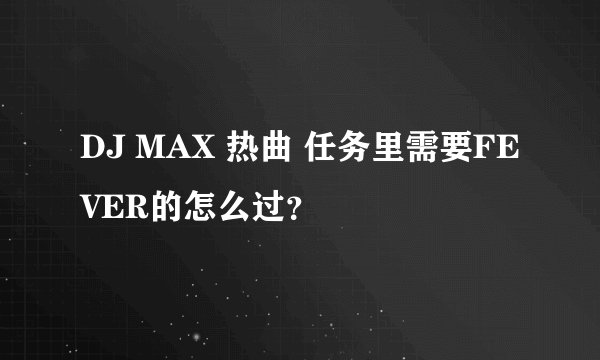 DJ MAX 热曲 任务里需要FEVER的怎么过？