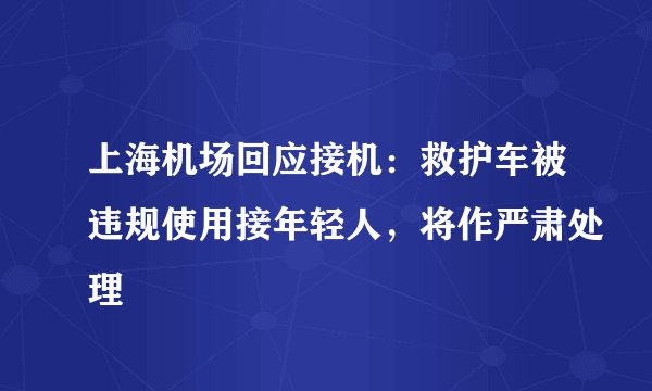 上海机场回应接机:救护车被违规使用接年轻人,将作严肃处理