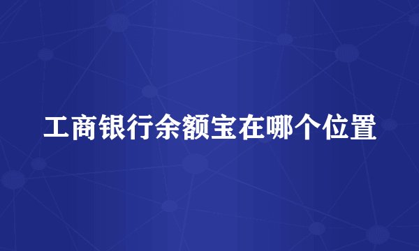 工商银行余额宝在哪个位置
