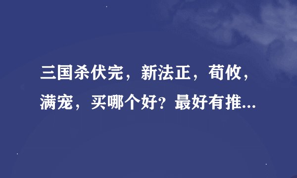 三国杀伏完，新法正，荀攸，满宠，买哪个好？最好有推荐理由。