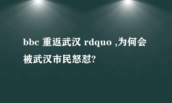 bbc 重返武汉 rdquo ,为何会被武汉市民怒怼?