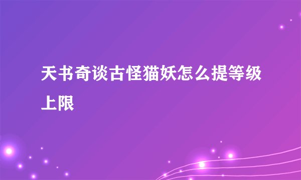 天书奇谈古怪猫妖怎么提等级上限