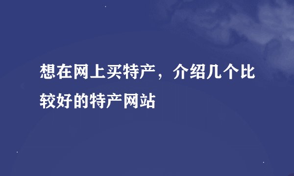 想在网上买特产，介绍几个比较好的特产网站