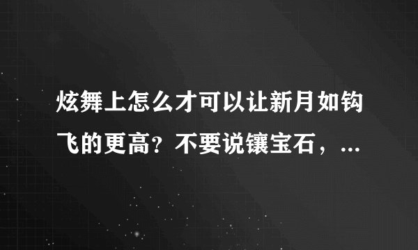 炫舞上怎么才可以让新月如钩飞的更高？不要说镶宝石，我看了，新月如钩不能镶宝石