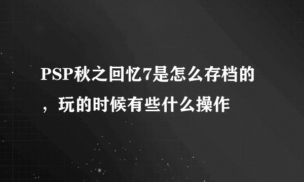 PSP秋之回忆7是怎么存档的，玩的时候有些什么操作