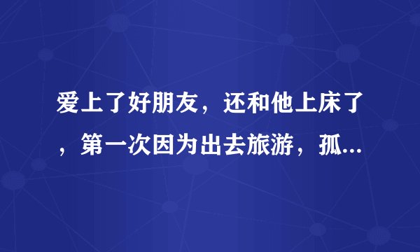 爱上了好朋友，还和他上床了，第一次因为出去旅游，孤男寡女，可昨晚又忍不住和他上床了，我该怎么办