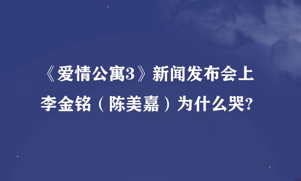 《爱情公寓3》新闻发布会上李金铭（陈美嘉）为什么哭?